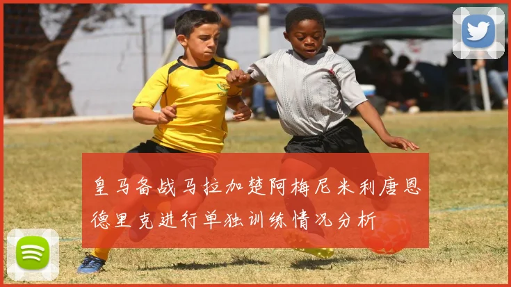皇马备战马拉加楚阿梅尼米利唐恩德里克进行单独训练情况分析