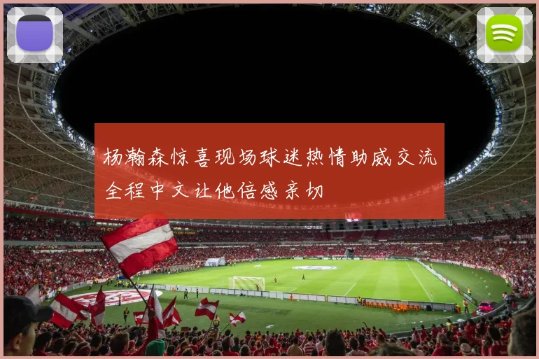 杨瀚森惊喜现场球迷热情助威交流全程中文让他倍感亲切