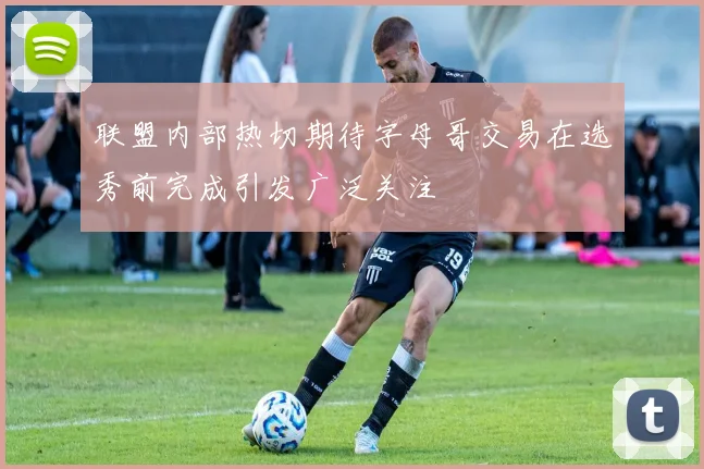 联盟内部热切期待字母哥交易在选秀前完成引发广泛关注