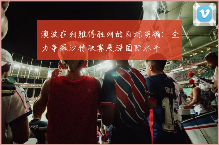 澳波在利雅得胜利的目标明确：全力争冠沙特联赛展现国际水平