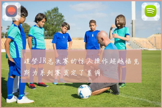 追梦JR总决赛的惊人操作超越福克斯为系列赛奠定了基调