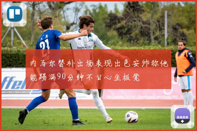 内马尔替补出场表现出色安帅称他能踢满90分钟不甘心坐板凳