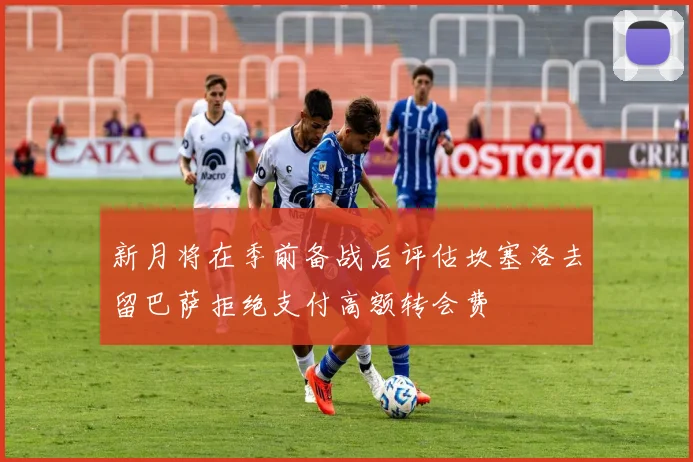新月将在季前备战后评估坎塞洛去留巴萨拒绝支付高额转会费