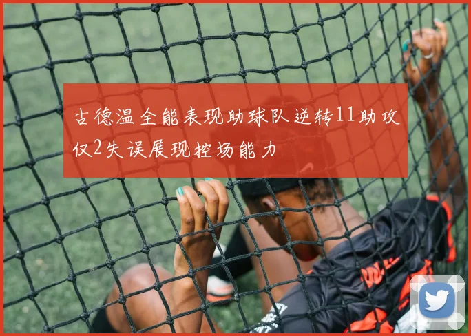 古德温全能表现助球队逆转11助攻仅2失误展现控场能力