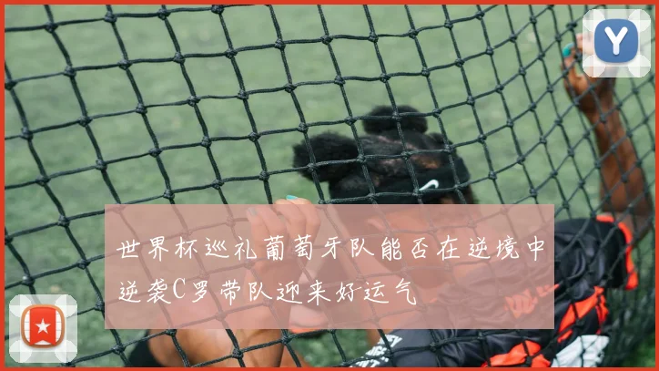 世界杯巡礼葡萄牙队能否在逆境中逆袭C罗带队迎来好运气