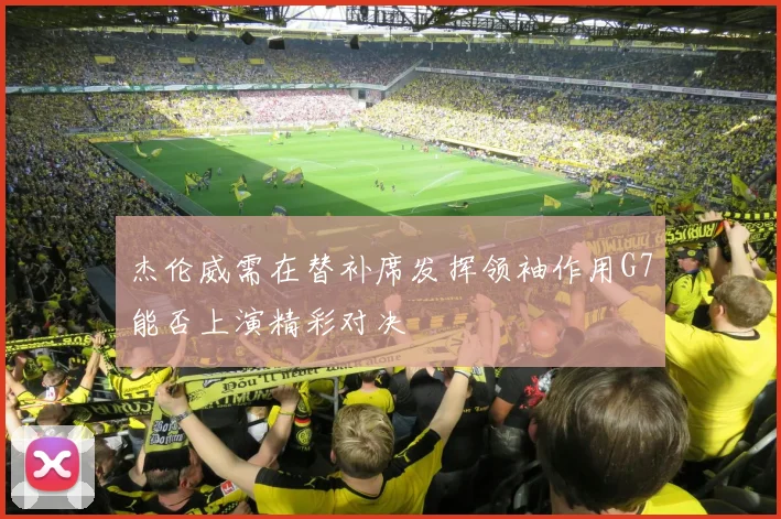 杰伦威需在替补席发挥领袖作用G7能否上演精彩对决