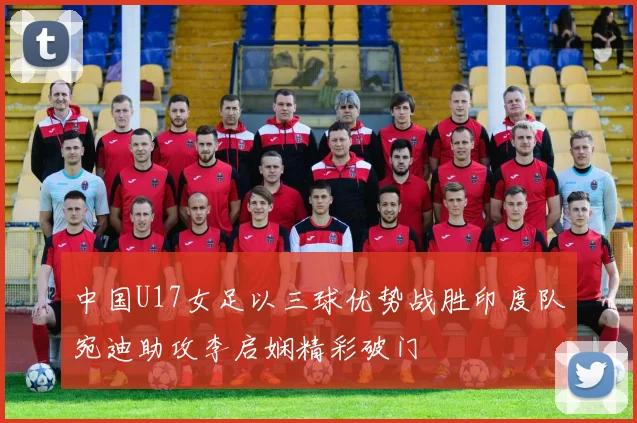 中国U17女足以三球优势战胜印度队宛迪助攻李启娴精彩破门
