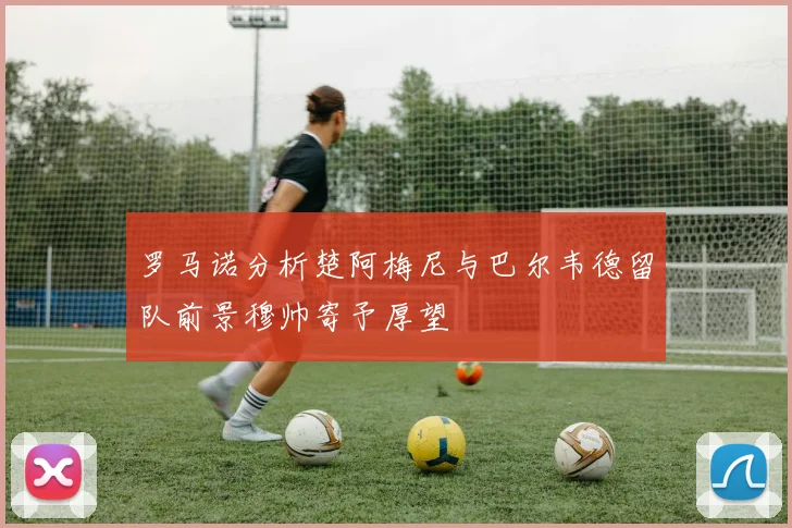 罗马诺分析楚阿梅尼与巴尔韦德留队前景穆帅寄予厚望