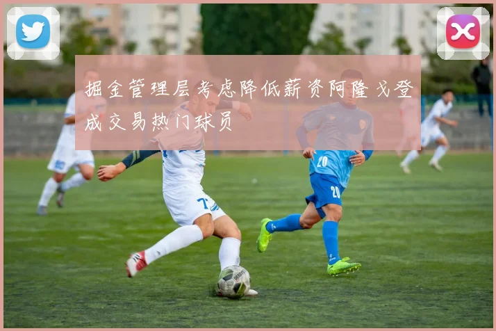 掘金管理层考虑降低薪资阿隆戈登成交易热门球员