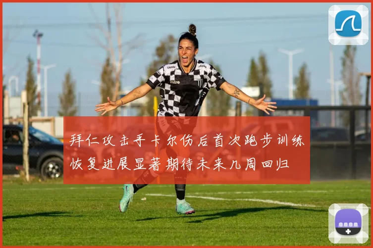 拜仁攻击手卡尔伤后首次跑步训练恢复进展显著期待未来几周回归