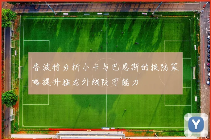 香波特分析小卡与巴恩斯的换防策略提升猛龙外线防守能力