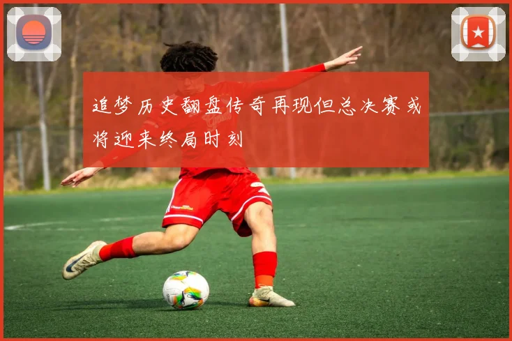 追梦历史翻盘传奇再现但总决赛或将迎来终局时刻