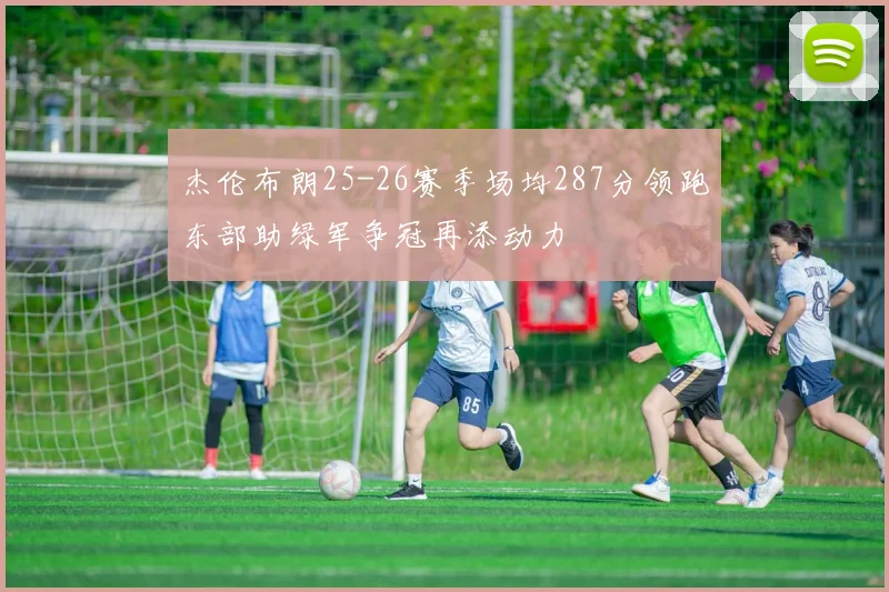 杰伦布朗25-26赛季场均287分领跑东部助绿军争冠再添动力
