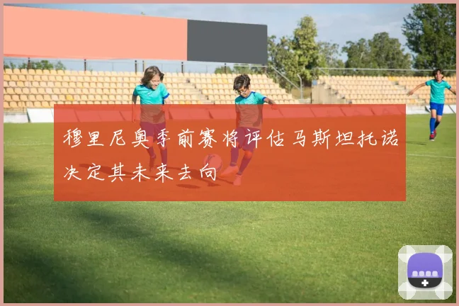 穆里尼奥季前赛将评估马斯坦托诺决定其未来去向