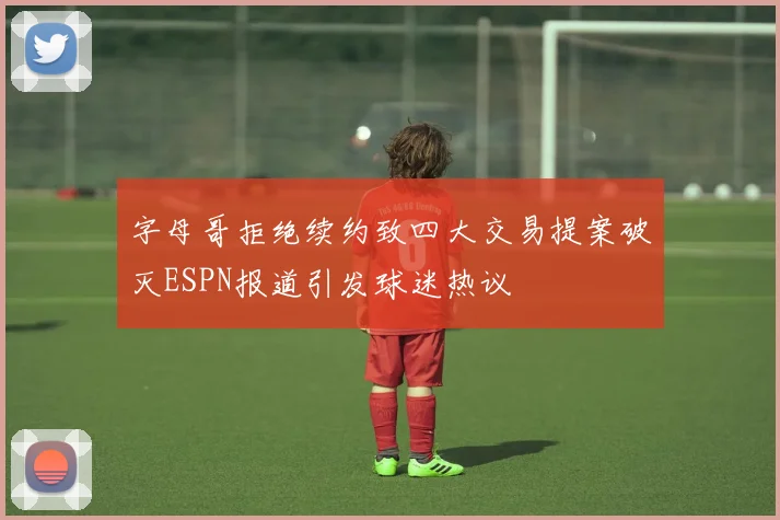 字母哥拒绝续约致四大交易提案破灭ESPN报道引发球迷热议