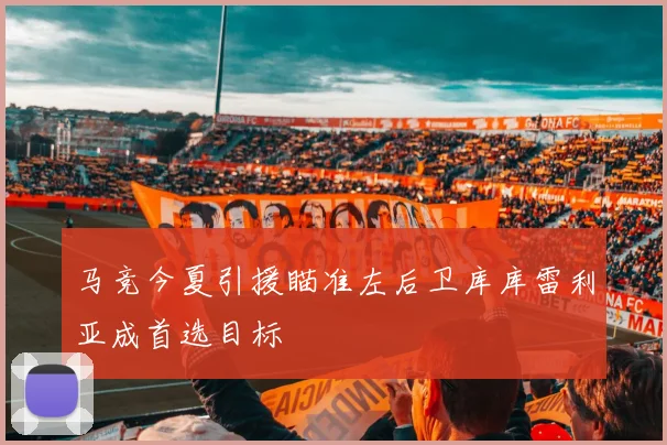 马竞今夏引援瞄准左后卫库库雷利亚成首选目标