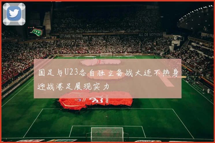 国足与U23各自独立备战大连不热身迎战港足展现实力