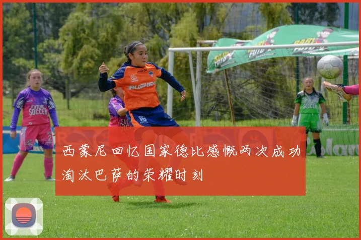 西蒙尼回忆国家德比感慨两次成功淘汰巴萨的荣耀时刻